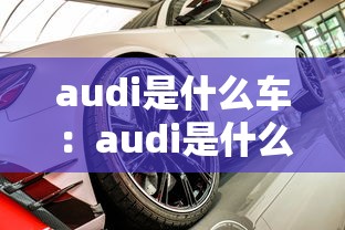 audi是什么车：audi是什么意思啊