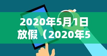 2020年5月1日放假(2020年5月1日放假高速免费吗) 2020年5月1日放假(2020年5月1日放假高速免费吗)