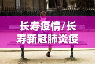 长寿疫情/长寿新冠肺炎疫情
