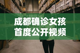 成都确诊女孩首度公开视频（成都确诊女孩首度公开视频播放）