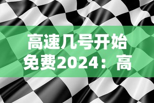 高速几号开始免费2024:高速几号开始免费? 高速几号开始免费2024:高速几号开始免费?