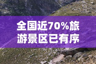 全国近70%旅游景区已有序开放/国内景区开放情况 全国近70%旅游景区已有序开放/国内景区开放情况