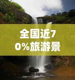 全国近70%旅游景区已有序开放/国内景区开放情况