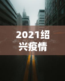 2021绍兴疫情封城最新消息 · 2021绍兴疫情封城最新消息通知 2021绍兴疫情封城最新消息 · 2021绍兴疫情封城最新消息通知