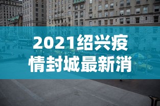 2021绍兴疫情封城最新消息 · 2021绍兴疫情封城最新消息通知