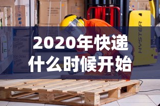 2020年快递什么时候开始（2020年快递什么时候开始正常）