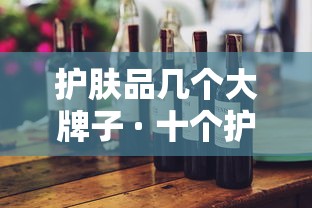 护肤品几个大牌子 · 十个护肤品牌 护肤品几个大牌子 · 十个护肤品牌