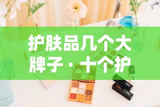 护肤品几个大牌子 · 十个护肤品牌
