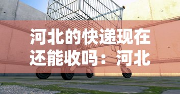 河北的快递现在还能收吗：河北的快递现在可以收吗
