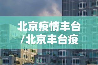 北京疫情丰台/北京丰台疫情管控