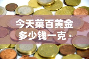 今天菜百黄金多少钱一克 · 今天菜百黄金多少钱一克9999千足金价格
