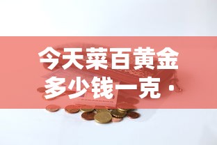 今天菜百黄金多少钱一克 · 今天菜百黄金多少钱一克9999千足金价格