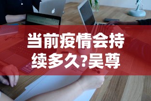 当前疫情会持续多久?吴尊友解答 · 这次疫情会持续几年