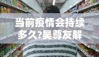 当前疫情会持续多久?吴尊友解答 · 这次疫情会持续几年