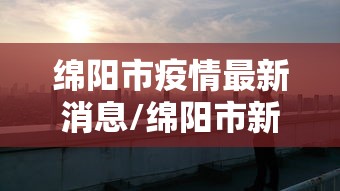 绵阳市疫情最新消息/绵阳市新冠肺炎最新消息