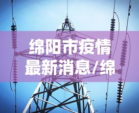绵阳市疫情最新消息/绵阳市新冠肺炎最新消息