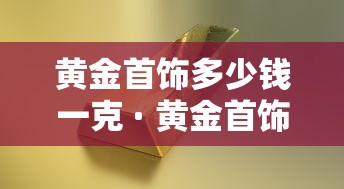 黄金首饰多少钱一克 · 黄金首饰多少钱一克今日金价