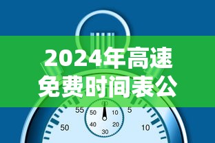 2024年高速免费时间表公布日期 · 2024年高速免费时间表公布日期是多少