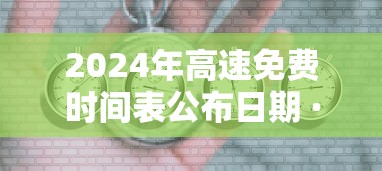 2024年高速免费时间表公布日期 · 2024年高速免费时间表公布日期是多少