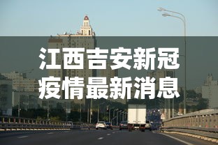 江西吉安新冠疫情最新消息:江西吉安新增1例 江西吉安新冠疫情最新消息:江西吉安新增1例