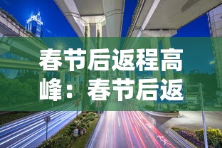 春节后返程高峰：春节后返程高峰安全提示
