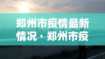 郑州市疫情最新情况 · 郑州市疫情最新数据消息