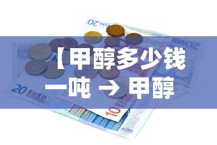 【甲醇多少钱一吨 → 甲醇多少钱一吨最新报价】 【甲醇多少钱一吨 → 甲醇多少钱一吨最新报价】