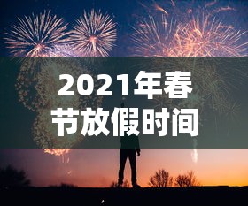 2021年春节放假时间:2021年春节放假时间加班费 2021年春节放假时间:2021年春节放假时间加班费