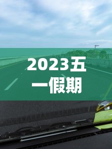 2023五一假期高速公路免费时间（二0二一年五一节高速免费吗?）
