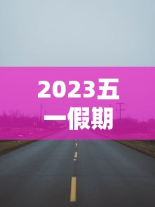 2023五一假期高速公路免费时间(二0二一年五一节高速免费吗?)