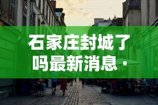 石家庄封城了吗最新消息 · 石家庄封城封了几天 石家庄封城了吗最新消息 · 石家庄封城封了几天