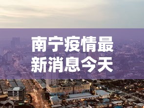 南宁疫情最新消息今天封城了 · 南宁疫情最新进展