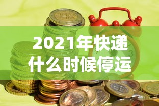 2021年快递什么时候停运/2021年快递哪时候停运 2021年快递什么时候停运/2021年快递哪时候停运