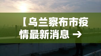 【乌兰察布市疫情最新消息 → 乌兰察布市肺炎疫情情况】
