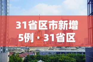 31省区市新增5例 · 31省区市新增7例7