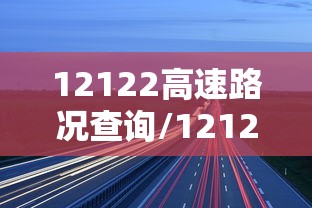 12122高速路况查询/12122高速路况查询网