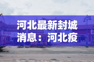 河北最新封城消息：河北疫情封城最新数据消息