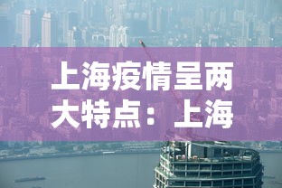 上海疫情呈两大特点：上海疫情形势可能更为严峻