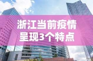 浙江当前疫情呈现3个特点 · 浙江当前疫情呈现3个特点是什么