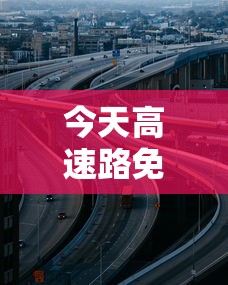 今天高速路免费吗：今天高速免费通行不?