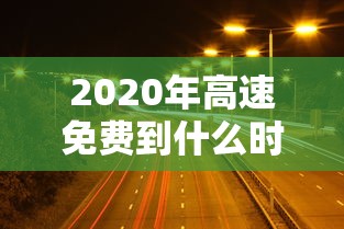 2020年高速免费到什么时候结束：2020年高速免费到哪一天