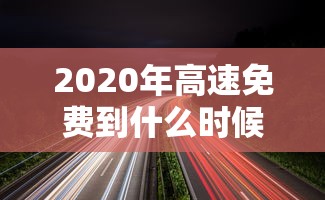 2020年高速免费到什么时候结束：2020年高速免费到哪一天
