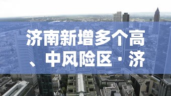 济南新增多个高、中风险区 · 济南现在疫情风险等级