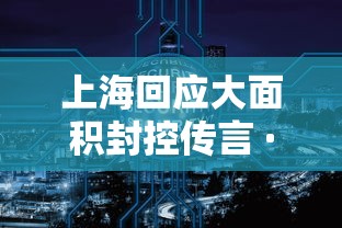 上海回应大面积封控传言 · 上海回应大面积封控传言是真的吗