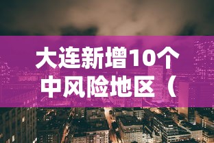 大连新增10个中风险地区（2021大连中风险地区有哪些）