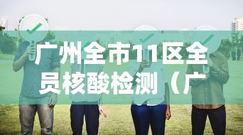 广州全市11区全员核酸检测（广州全市11区全员核酸检测结果）
