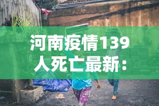 河南疫情139人死亡最新:河南疫情最新死亡人数 河南疫情139人死亡最新:河南疫情最新死亡人数