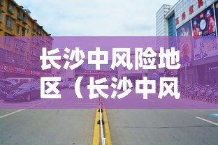 长沙中风险地区(长沙中风险地区有哪些) 长沙中风险地区(长沙中风险地区有哪些)