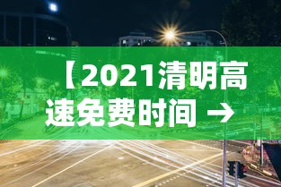【2021清明高速免费时间 → 2021清明高速免费是什么时间】 【2021清明高速免费时间 → 2021清明高速免费是什么时间】