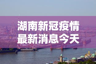 湖南新冠疫情最新消息今天（湖南新冠疫情最新情况）